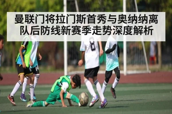 曼联门将拉门斯首秀与奥纳纳离队后防线新赛季走势深度解析